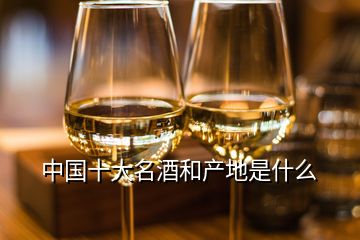 中国十大名酒和产地是什么