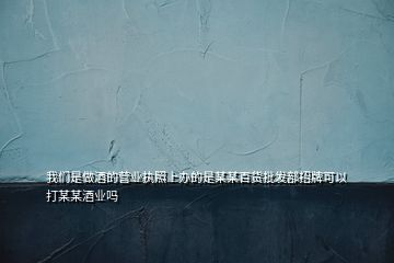 我们是做酒的营业执照上办的是某某百货批发部招牌可以打某某酒业吗