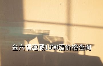 金六福蕴藏1990酒价格查询