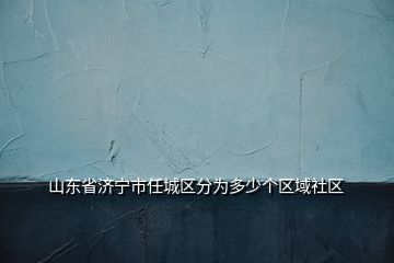 山东省济宁市任城区分为多少个区域社区