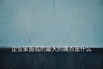 企业家面临的最大的痛点是什么