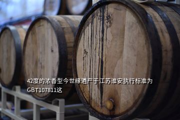 42度的浓香型今世缘酒产于江苏淮安执行标准为GBT107811这