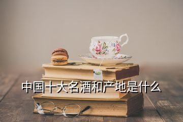 中国十大名酒和产地是什么