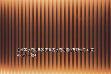 在线等水磨坊典雅 安徽省水磨坊酒业有限公司 46度 450ml 一箱4