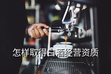 怎样取得白酒经营资质