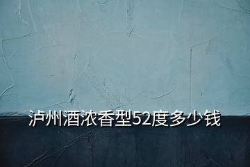 泸州酒浓香型52度多少钱