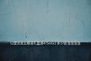 52度宜宾五粮液礼盒酒475mlx2 多少钱 急急急急