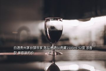 白酒贵州茅台镇世家 陈坛老酒50典藏1500ml 52度 浓香型 单瓶装的价