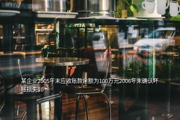 某企业2005年末应收账款余额为100万元2006年末确认坏账损失10