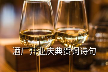 酒厂开业庆典贺词诗句