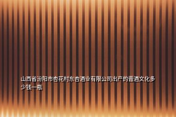 山西省汾阳市杏花村东杏酒业有限公司出产的晋酒文化多少钱一瓶