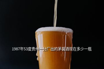 1987年53度贵州一分厂出的茅醤酒现在多少一瓶
