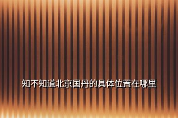 知不知道北京国丹的具体位置在哪里