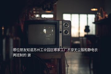 哪位朋友知道苏州工业园区哪家工厂不穿无尘服和静电衣两班制的 谢