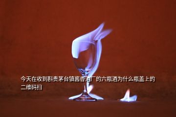 今天在收到斟贵茅台镇酱香酒厂的六瓶酒为什么瓶盖上的二维码扫