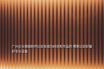 广州企业歌曲制作比较有成功经验和作品的 哪家比较好最好专业设备