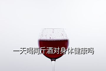 一天喝两斤酒对身体健康吗