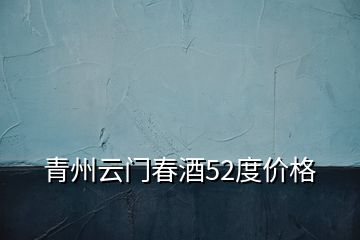 青州云门春酒52度价格