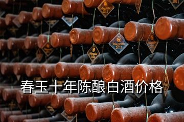 春玉十年陈酿白酒价格