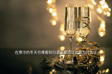 在寒冷的冬天也难看到白酒变成固体这是为什么了