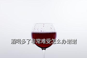 酒喝多了非常难受怎么办谢谢