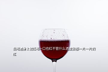 我喝酒身上就红喝一口也红不管什么酒皮肤都一片一片的红