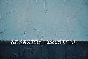 雅安公务员工资水平在全省算怎样的呢