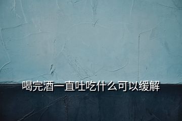 喝完酒一直吐吃什么可以缓解