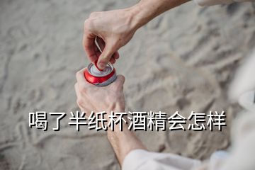 喝了半纸杯酒精会怎样