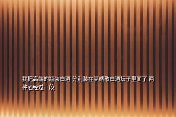 我把高端的瓶装白酒 分别装在高端散白酒坛子里面了 两种酒经过一段