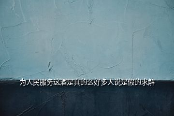 为人民服务这酒是真的么好多人说是假的求解