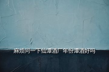 麻烦问一下仙潭酒厂年份潭酒好吗