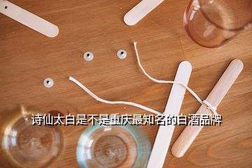 诗仙太白是不是重庆最知名的白酒品牌