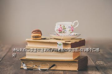 诗仙太白52度盛世唐朝和泸州老窖52度国窖1573哪个口感好