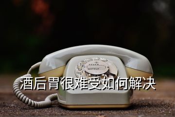 酒后胃很难受如何解决