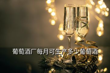 葡萄酒厂每月可生产多少葡萄酒