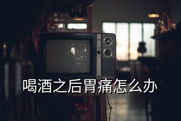 喝酒之后胃痛怎么办