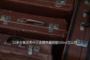 52茅台集团贵州王金樽典藏精酿500ml怎么样