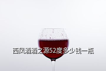 西凤酒酒之源52度多少钱一瓶