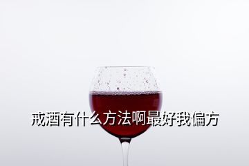 戒酒有什么方法啊最好我偏方