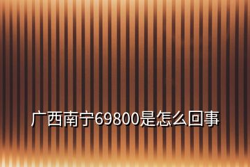 广西南宁69800是怎么回事