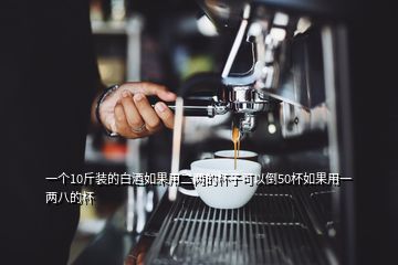 一个10斤装的白酒如果用二两的杯子可以倒50杯如果用一两八的杯