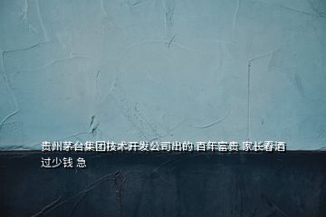 贵州茅台集团技术开发公司出的 百年富贵 家长春酒 过少钱 急