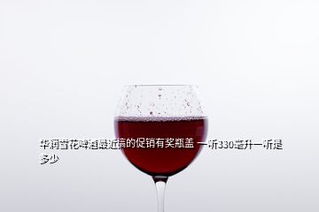 华润雪花啤酒最近搞的促销有奖瓶盖 一听330毫升一听是多少