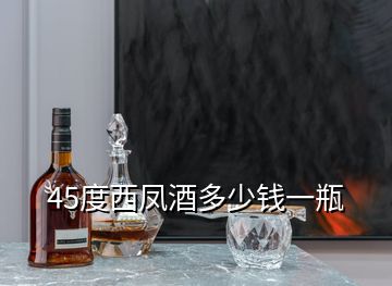 45度西凤酒多少钱一瓶