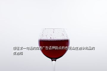 想征求一句话的白酒广告语押韵点的杏花山庄酒业出品的煮酒和