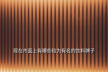 现在市面上有哪些较为有名的饮料牌子