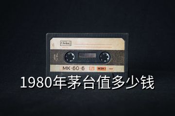 1980年茅台值多少钱