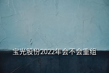 宝光股份2022年会不会重组