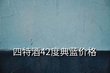 四特酒42度典蓝价格